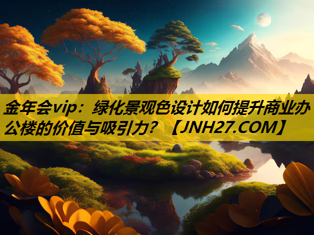 绿化景观色设计如何提升商业办公楼的价值与吸引力？