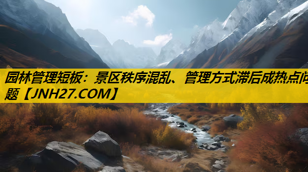 园林管理短板：景区秩序混乱、管理方式滞后成热点问题