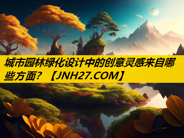 城市园林绿化设计中的创意灵感来自哪些方面？