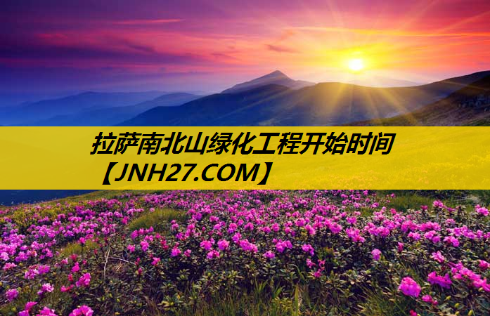 拉萨南北山绿化工程开始时间