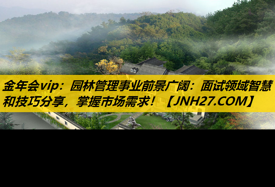 园林管理事业前景广阔：面试领域智慧和技巧分享，掌握市场需求！