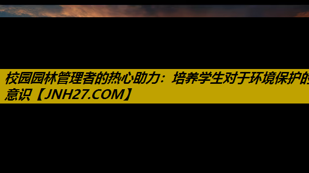 校园园林管理者的热心助力：培养学生对于环境保护的意识