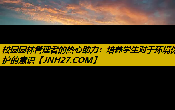 校园园林管理者的热心助力：培养学生对于环境保护的意识