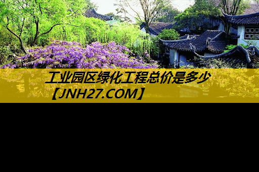 工业园区绿化工程总价是多少